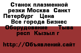 Станок плазменной резки Москва, Санкт-Петербург › Цена ­ 890 000 - Все города Бизнес » Оборудование   . Тыва респ.,Кызыл г.